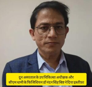 बड़ी खबर: दून अस्पताल के उप चिकित्सा अधीक्षक और सीएम धामी के फिजिशियन डॉ नंदन सिंह बिष्ट ने दिया इस्तीफ़ा